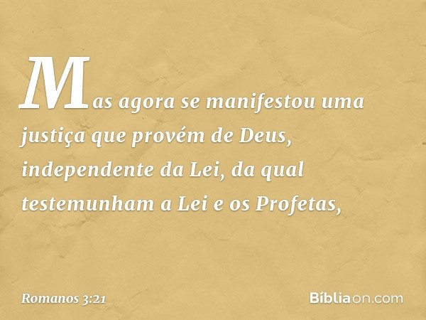 Mas agora se manifestou uma justiça que provém de Deus, independente da Lei, da qual testemunham a Lei e os Profetas, -- Romanos 3:21