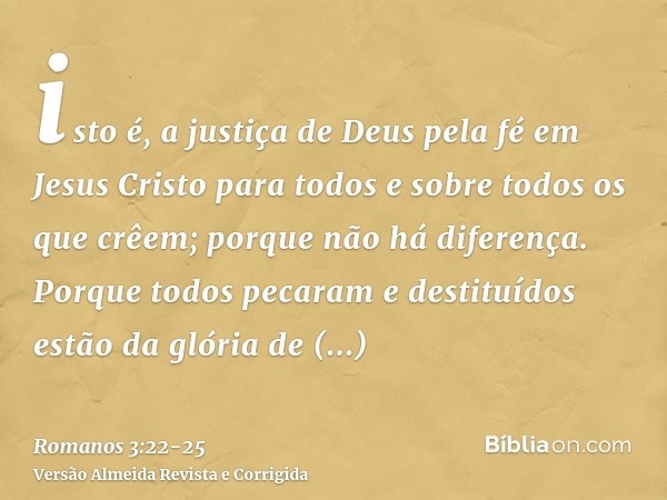isto é, a justiça de Deus pela fé em Jesus Cristo para todos e sobre todos os que crêem; porque não há diferença.Porque todos pecaram e destituídos estão da gló