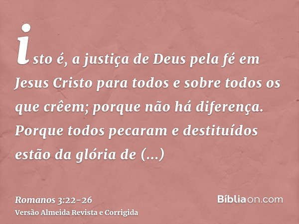 isto é, a justiça de Deus pela fé em Jesus Cristo para todos e sobre todos os que crêem; porque não há diferença.Porque todos pecaram e destituídos estão da gló