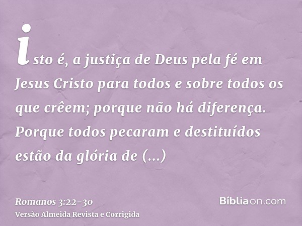 isto é, a justiça de Deus pela fé em Jesus Cristo para todos e sobre todos os que crêem; porque não há diferença.Porque todos pecaram e destituídos estão da gló