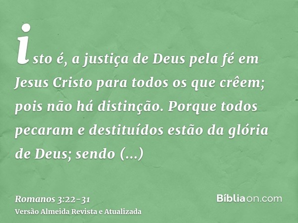 isto é, a justiça de Deus pela fé em Jesus Cristo para todos os que crêem; pois não há distinção.Porque todos pecaram e destituídos estão da glória de Deus;send