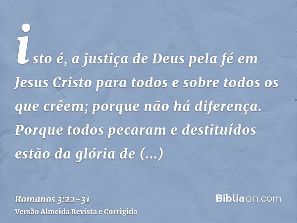 isto é, a justiça de Deus pela fé em Jesus Cristo para todos e sobre todos os que crêem; porque não há diferença.Porque todos pecaram e destituídos estão da gló