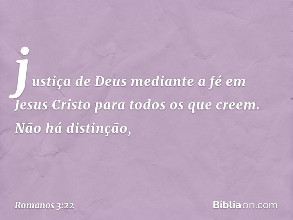 justiça de Deus mediante a fé em Jesus Cristo para todos os que creem. Não há distinção, -- Romanos 3:22