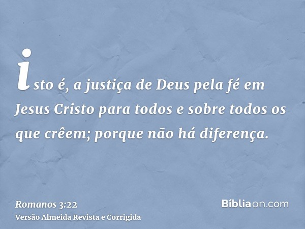 isto é, a justiça de Deus pela fé em Jesus Cristo para todos e sobre todos os que crêem; porque não há diferença.