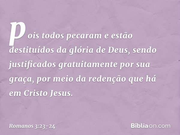 pois todos pecaram e estão destituídos da glória de Deus, sendo justificados gratuitamente por sua graça, por meio da redenção que há em Cristo Jesus. -- Romano