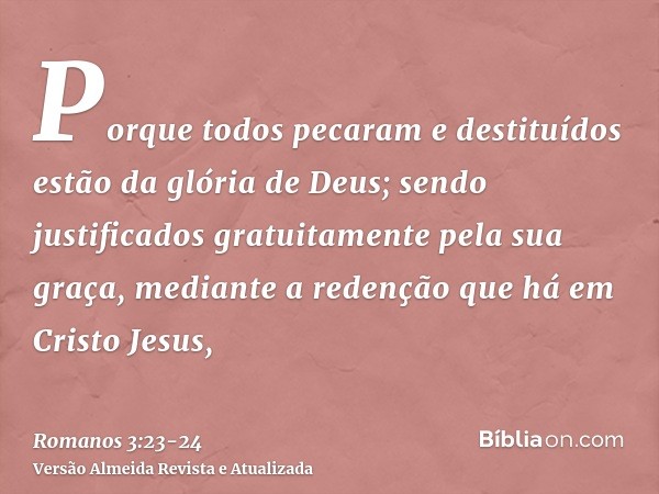 Porque todos pecaram e destituídos estão da glória de Deus;sendo justificados gratuitamente pela sua graça, mediante a redenção que há em Cristo Jesus,