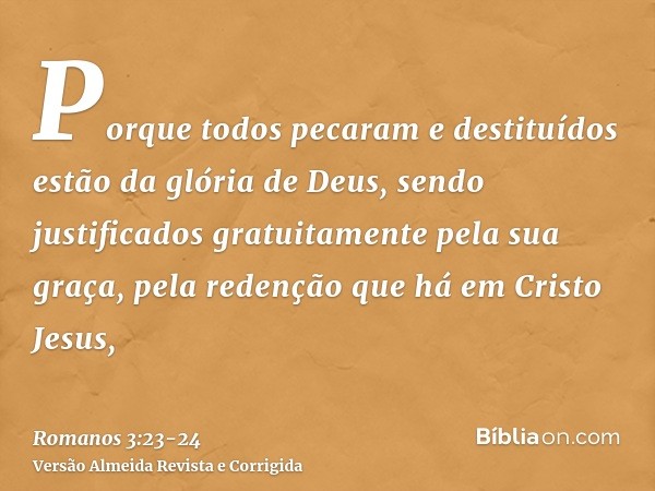 Porque todos pecaram e destituídos estão da glória de Deus,sendo justificados gratuitamente pela sua graça, pela redenção que há em Cristo Jesus,