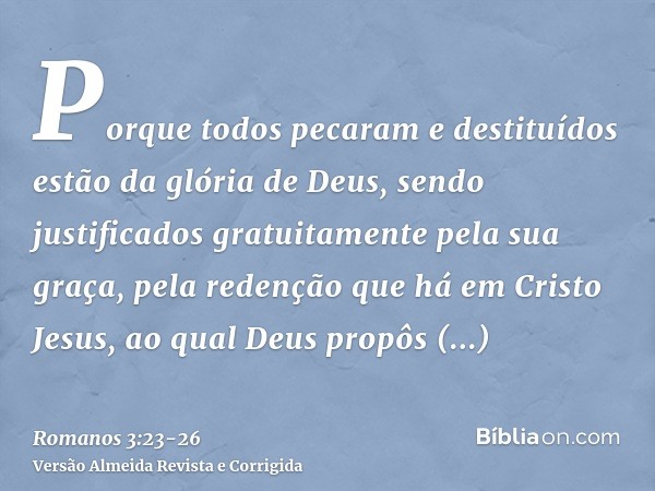 Porque todos pecaram e destituídos estão da glória de Deus,sendo justificados gratuitamente pela sua graça, pela redenção que há em Cristo Jesus,ao qual Deus pr