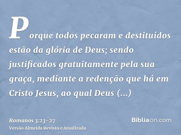 Porque todos pecaram e destituídos estão da glória de Deus;sendo justificados gratuitamente pela sua graça, mediante a redenção que há em Cristo Jesus,ao qual D