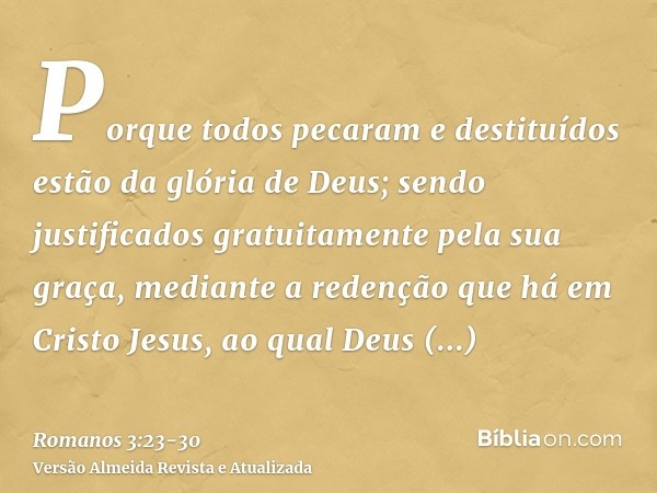 Porque todos pecaram e destituídos estão da glória de Deus;sendo justificados gratuitamente pela sua graça, mediante a redenção que há em Cristo Jesus,ao qual D