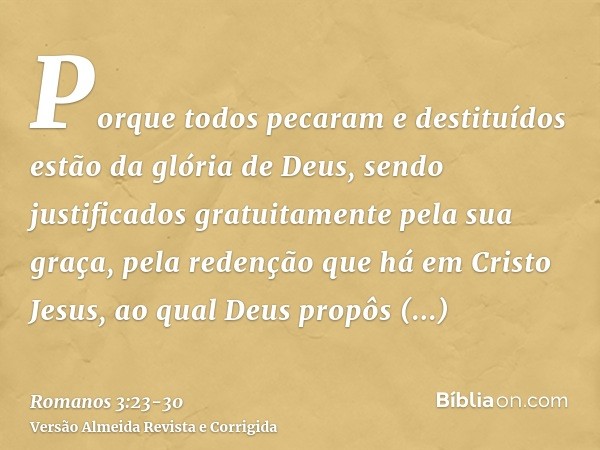 Porque todos pecaram e destituídos estão da glória de Deus,sendo justificados gratuitamente pela sua graça, pela redenção que há em Cristo Jesus,ao qual Deus pr