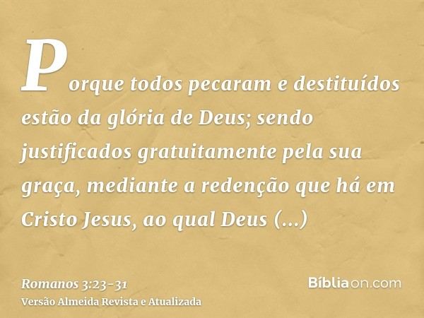 Porque todos pecaram e destituídos estão da glória de Deus;sendo justificados gratuitamente pela sua graça, mediante a redenção que há em Cristo Jesus,ao qual D