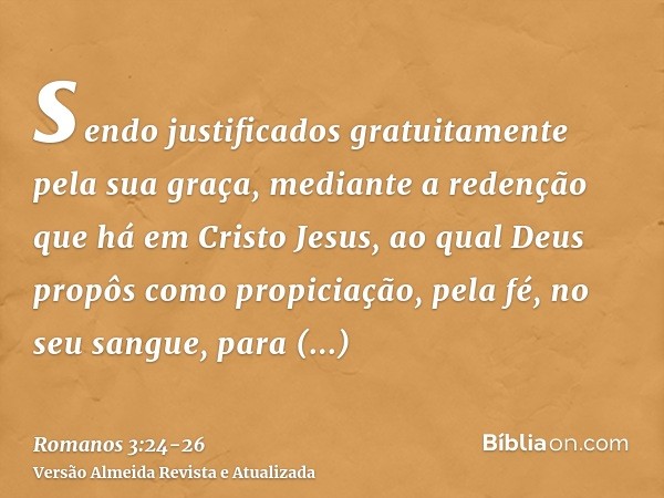 sendo justificados gratuitamente pela sua graça, mediante a redenção que há em Cristo Jesus,ao qual Deus propôs como propiciação, pela fé, no seu sangue, para d