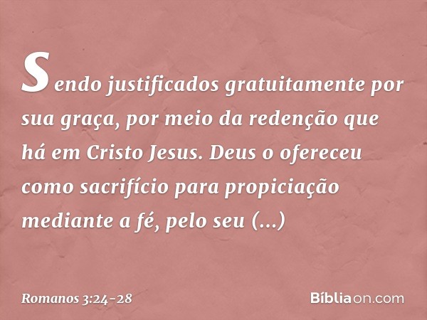 sendo justificados gratuitamente por sua graça, por meio da redenção que há em Cristo Jesus. Deus o ofereceu como sacrifício para propiciação mediante a fé, pel