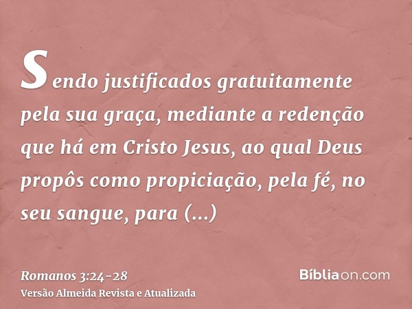 sendo justificados gratuitamente pela sua graça, mediante a redenção que há em Cristo Jesus,ao qual Deus propôs como propiciação, pela fé, no seu sangue, para d