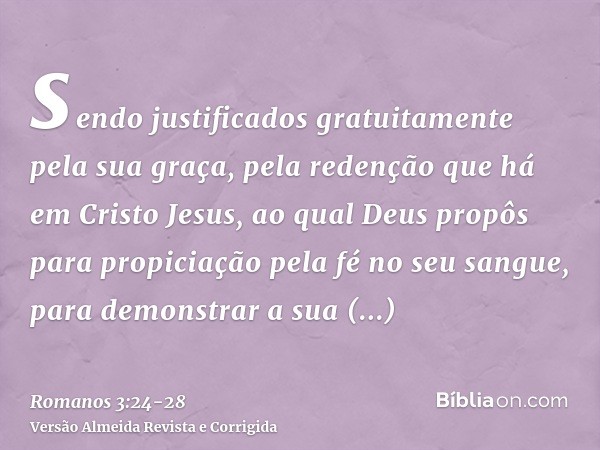 sendo justificados gratuitamente pela sua graça, pela redenção que há em Cristo Jesus,ao qual Deus propôs para propiciação pela fé no seu sangue, para demonstra