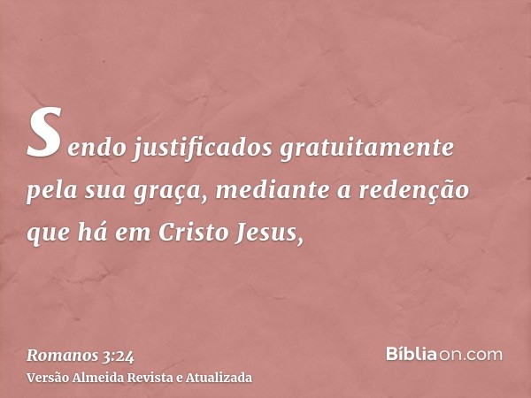 sendo justificados gratuitamente pela sua graça, mediante a redenção que há em Cristo Jesus,