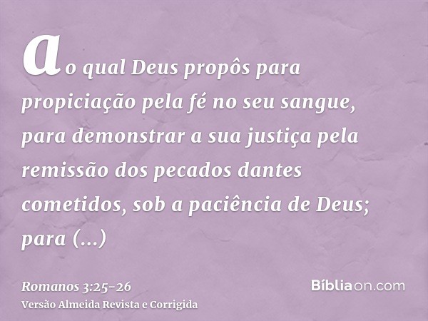 ao qual Deus propôs para propiciação pela fé no seu sangue, para demonstrar a sua justiça pela remissão dos pecados dantes cometidos, sob a paciência de Deus;pa