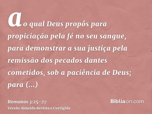 ao qual Deus propôs para propiciação pela fé no seu sangue, para demonstrar a sua justiça pela remissão dos pecados dantes cometidos, sob a paciência de Deus;pa