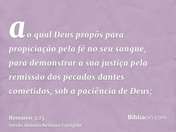ao qual Deus propôs para propiciação pela fé no seu sangue, para demonstrar a sua justiça pela remissão dos pecados dantes cometidos, sob a paciência de Deus;