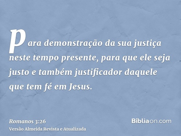 para demonstração da sua justiça neste tempo presente, para que ele seja justo e também justificador daquele que tem fé em Jesus.