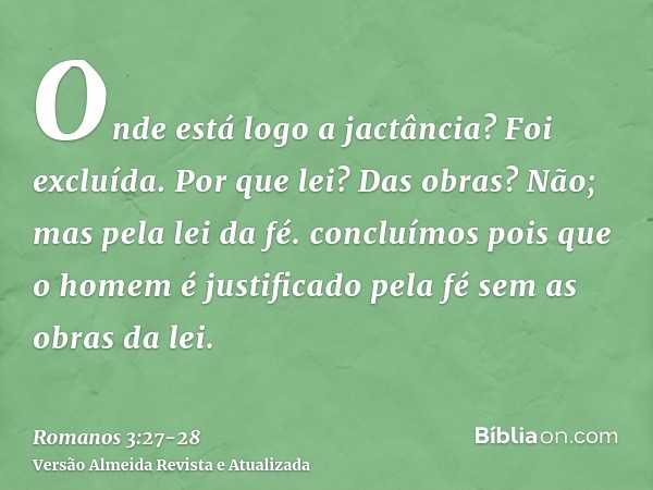 Onde está logo a jactância? Foi excluída. Por que lei? Das obras? Não; mas pela lei da fé.concluímos pois que o homem é justificado pela fé sem as obras da lei.