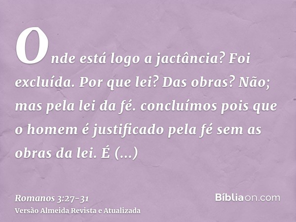 Onde está logo a jactância? Foi excluída. Por que lei? Das obras? Não; mas pela lei da fé.concluímos pois que o homem é justificado pela fé sem as obras da lei.