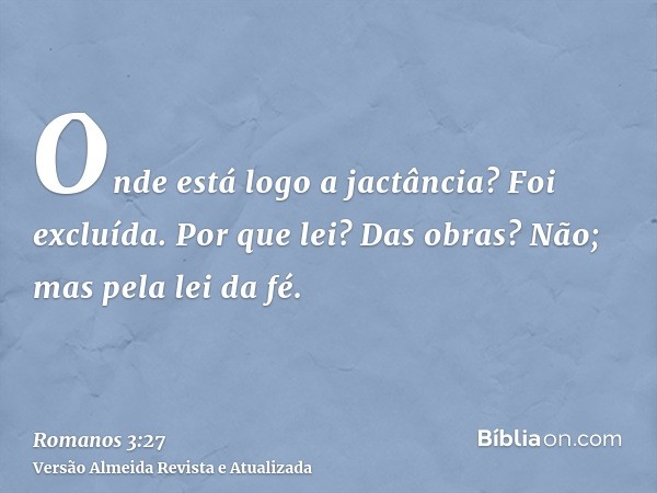 Onde está logo a jactância? Foi excluída. Por que lei? Das obras? Não; mas pela lei da fé.