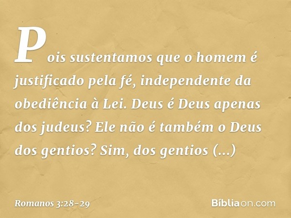 Pois sustentamos que o homem é justificado pela fé, independente da obediência à Lei. Deus é Deus apenas dos judeus? Ele não é também o Deus dos gentios? Sim, d