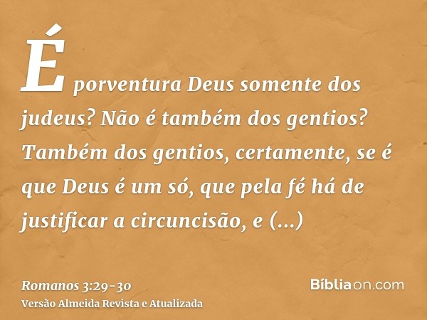 É porventura Deus somente dos judeus? Não é também dos gentios? Também dos gentios, certamente,se é que Deus é um só, que pela fé há de justificar a circuncisão