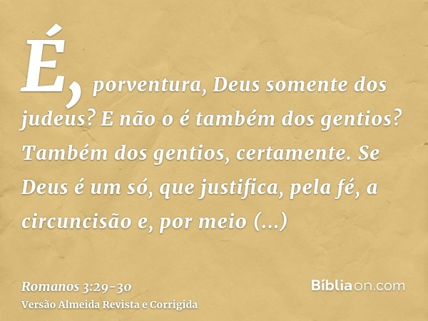 É, porventura, Deus somente dos judeus? E não o é também dos gentios? Também dos gentios, certamente.Se Deus é um só, que justifica, pela fé, a circuncisão e, p