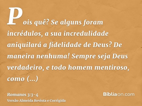 Pois quê? Se alguns foram incrédulos, a sua incredulidade aniquilará a fidelidade de Deus?De maneira nenhuma! Sempre seja Deus verdadeiro, e todo homem mentiros