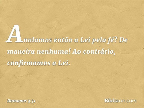 Anulamos então a Lei pela fé? De maneira nenhuma! Ao contrário, confirmamos a Lei. -- Romanos 3:31