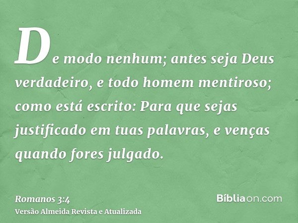 De modo nenhum; antes seja Deus verdadeiro, e todo homem mentiroso; como está escrito: Para que sejas justificado em tuas palavras, e venças quando fores julgad