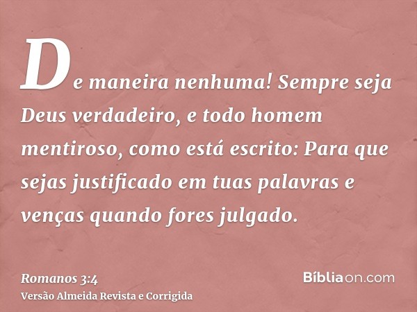 De maneira nenhuma! Sempre seja Deus verdadeiro, e todo homem mentiroso, como está escrito: Para que sejas justificado em tuas palavras e venças quando fores ju