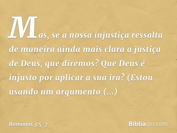 Mas, se a nossa injustiça ressalta de maneira ainda mais clara a justiça de Deus, que diremos? Que Deus é injusto por aplicar a sua ira? (Estou usando um argume