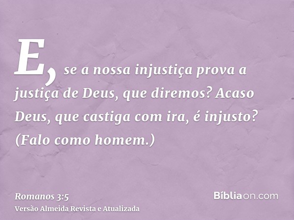 E, se a nossa injustiça prova a justiça de Deus, que diremos? Acaso Deus, que castiga com ira, é injusto? (Falo como homem.)