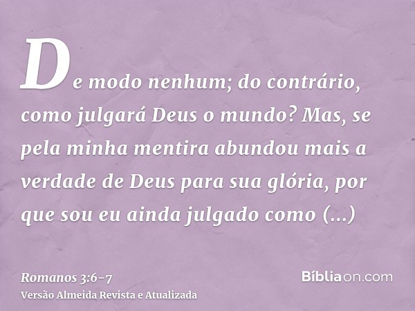 De modo nenhum; do contrário, como julgará Deus o mundo?Mas, se pela minha mentira abundou mais a verdade de Deus para sua glória, por que sou eu ainda julgado 