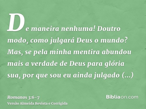 De maneira nenhuma! Doutro modo, como julgará Deus o mundo?Mas, se pela minha mentira abundou mais a verdade de Deus para glória sua, por que sou eu ainda julga