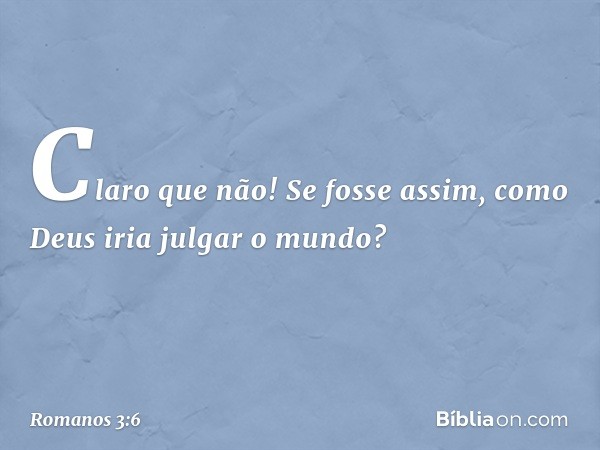 Claro que não! Se fosse assim, como Deus iria julgar o mundo? -- Romanos 3:6