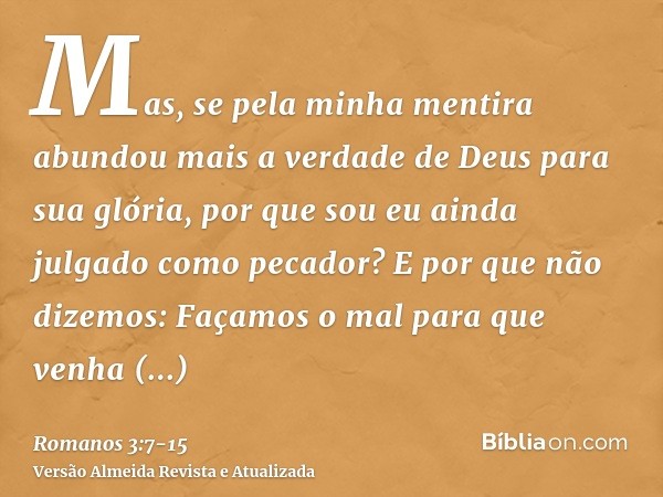 Mas, se pela minha mentira abundou mais a verdade de Deus para sua glória, por que sou eu ainda julgado como pecador?E por que não dizemos: Façamos o mal para q