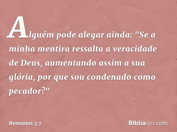 Alguém pode alegar ainda: "Se a minha mentira ressalta a veracidade de Deus, aumentando assim a sua glória, por que sou condenado como pecador?" -- Romanos 3:7