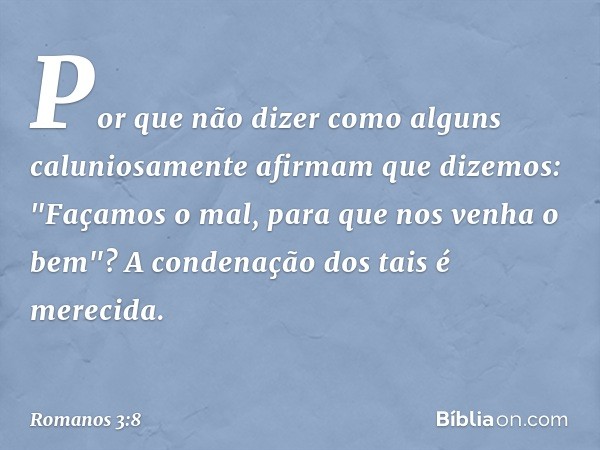 Por que não dizer como alguns caluniosamente afirmam que dizemos: "Façamos o mal, para que nos venha o bem"? A condenação dos tais é merecida. -- Romanos 3:8