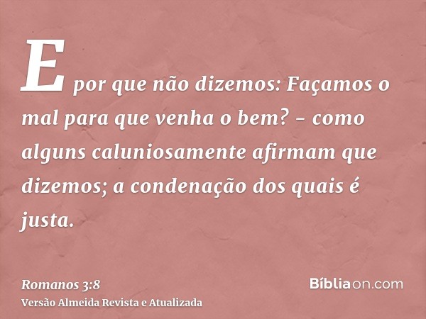 E por que não dizemos: Façamos o mal para que venha o bem? - como alguns caluniosamente afirmam que dizemos; a condenação dos quais é justa.