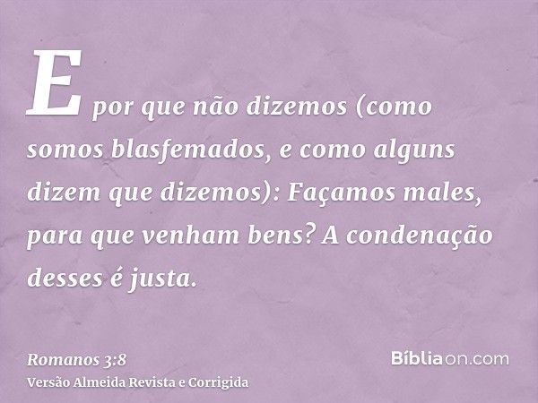 E por que não dizemos (como somos blasfemados, e como alguns dizem que dizemos): Façamos males, para que venham bens? A condenação desses é justa.