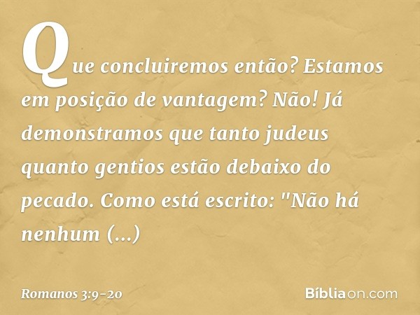 Que concluiremos então? Estamos em posição de vantagem? Não! Já demonstramos que tanto judeus quanto gentios estão debaixo do pecado. Como está escrito:
"Não há