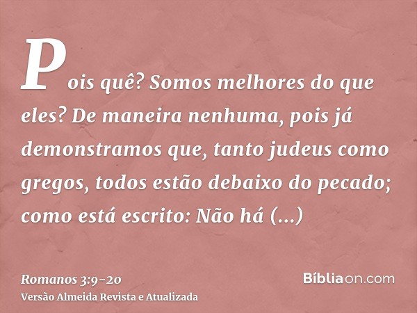 Pois quê? Somos melhores do que eles? De maneira nenhuma, pois já demonstramos que, tanto judeus como gregos, todos estão debaixo do pecado;como está escrito: N