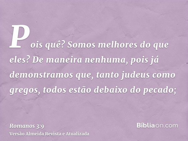 Pois quê? Somos melhores do que eles? De maneira nenhuma, pois já demonstramos que, tanto judeus como gregos, todos estão debaixo do pecado;