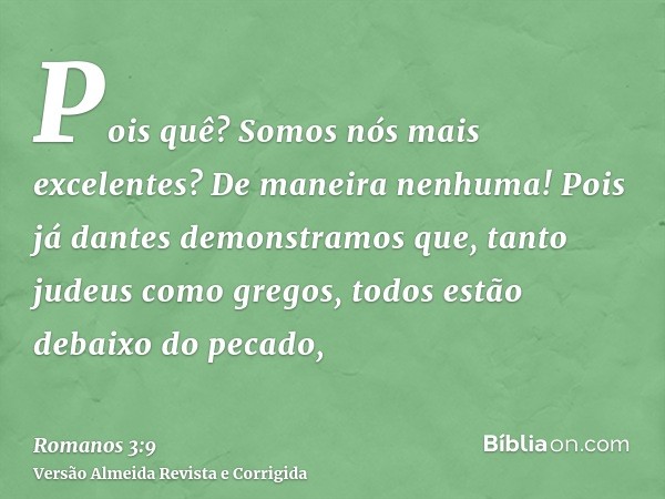 Pois quê? Somos nós mais excelentes? De maneira nenhuma! Pois já dantes demonstramos que, tanto judeus como gregos, todos estão debaixo do pecado,