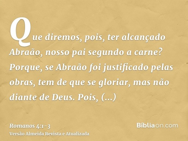 Que diremos, pois, ter alcançado Abraão, nosso pai segundo a carne?Porque, se Abraão foi justificado pelas obras, tem de que se gloriar, mas não diante de Deus.